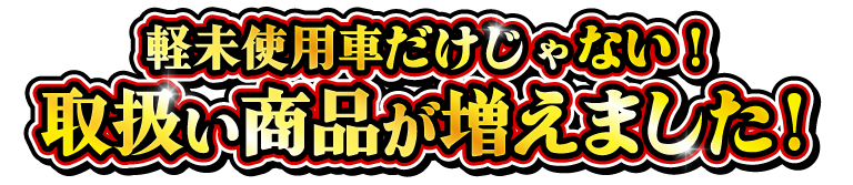 軽未使用車だけじゃない！取り扱い商品が増えました！